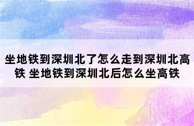 坐地铁到深圳北了怎么走到深圳北高铁 坐地铁到深圳北后怎么坐高铁